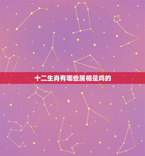 十二生肖有哪些属相是鸡的,十二生肖年龄对照表 十二生肖有哪些属相是鸡的,十二生肖年龄对照表