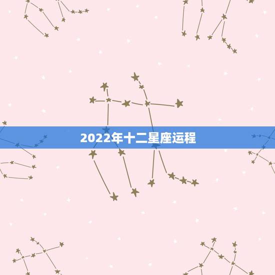2022年十二星座运程,2022年星座生肖运势 2022年十二星座运程,2022年星座生肖运势