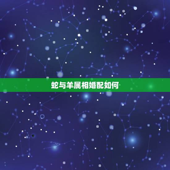 蛇与羊属相婚配如何，婚配属相，羊跟蛇配嘛？