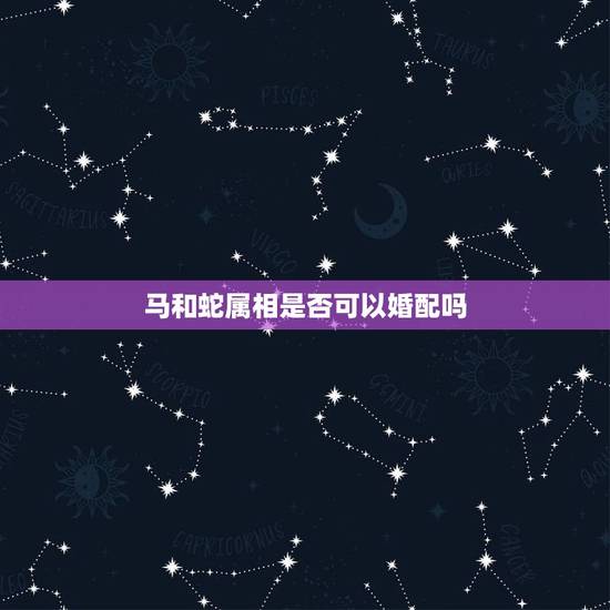 马和蛇属相是否可以婚配吗,属蛇和属马相配吗? 马和蛇属相是否可以婚配吗,属蛇和属马相配吗?