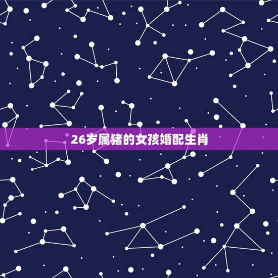 26岁属猪的女孩婚配生肖,属猪的今年多大 26岁属猪的女孩婚配生肖,属猪的今年多大