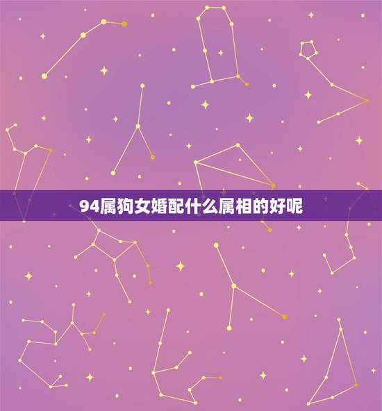 94属狗女婚配什么属相的好呢,94年属狗的和什么属相婚配 94属狗女婚配什么属相的好呢,94年属狗的和什么属相婚配