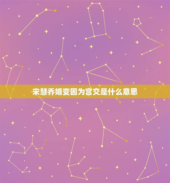 宋慧乔婚变因为宫交是什么意思，宋慧乔真实的离婚原因到底是什么？