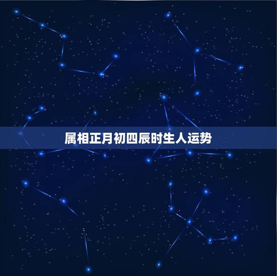 属相正月初四辰时生人运势,属虎女正月初四生人一生命运好吗 属相正月初四辰时生人运势,属虎女正月初四生人一生命运好吗