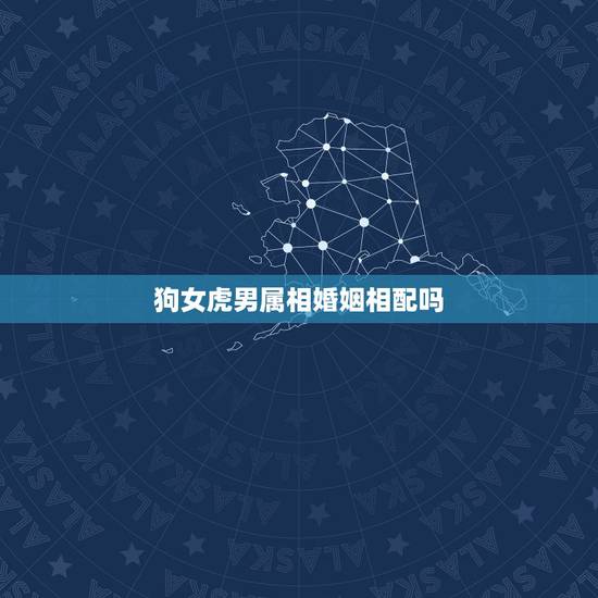狗女虎男属相婚姻相配吗,男属狗和女属虎配吗 详细? 狗女虎男属相婚姻相配吗,男属狗和女属虎配吗 详细?