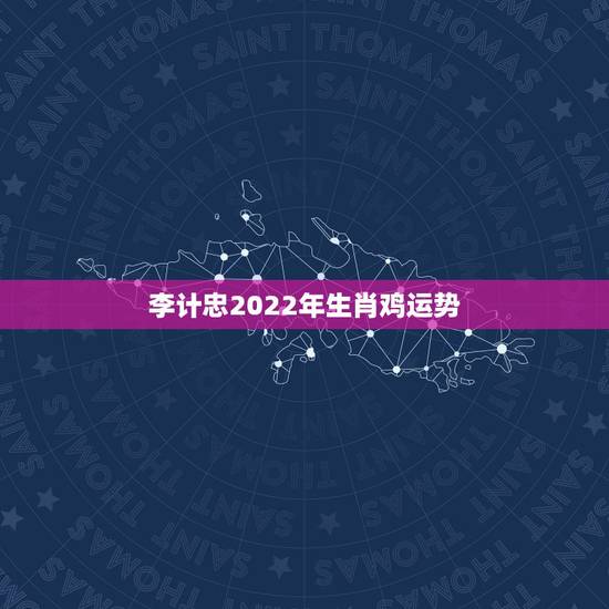 李计忠2022年生肖鸡运势，李计忠谈2022 年生肖