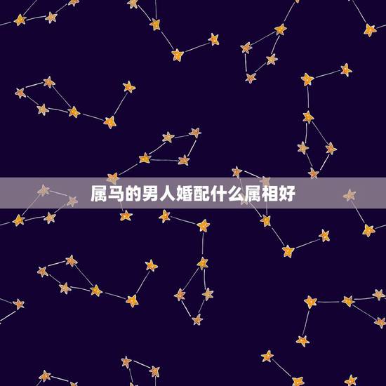 属马的男人婚配什么属相好，属马配什么属相最好