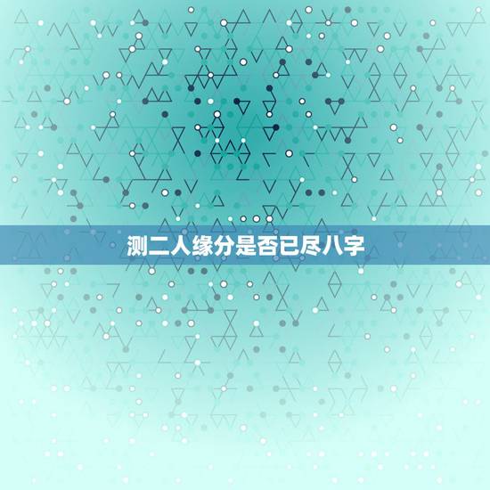 测二人缘分是否已尽八字，测二人缘分是否已尽