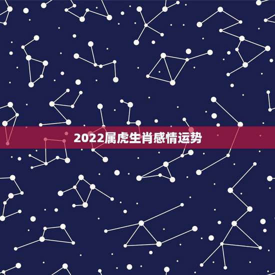 2022属虎生肖感情运势，属虎的2021年婚姻感情