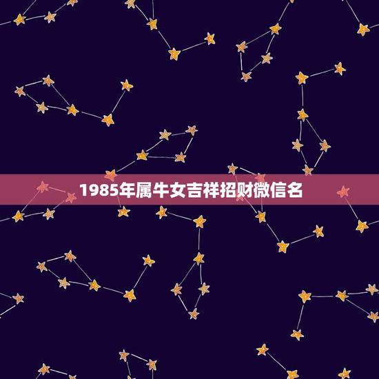 1985年属牛女吉祥招财微信名，2021年能带来好运的微信名字有哪些？