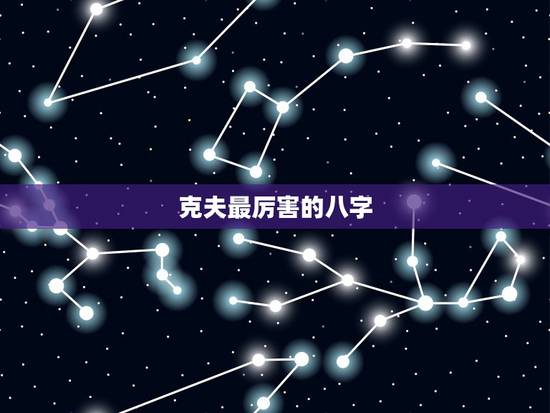 克夫最厉害的八字,女命真正是克夫命的八字有多少类型 克夫最厉害的八字,女命真正是克夫命的八字有多少类型