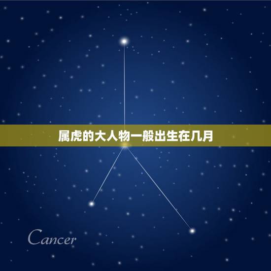 属虎的大人物一般出生在几月,属虎的几月份出生不好? 属虎的大人物一般出生在几月,属虎的几月份出生不好?