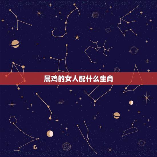 属鸡的女人配什么生肖，生肖鸡女更佳配对属相