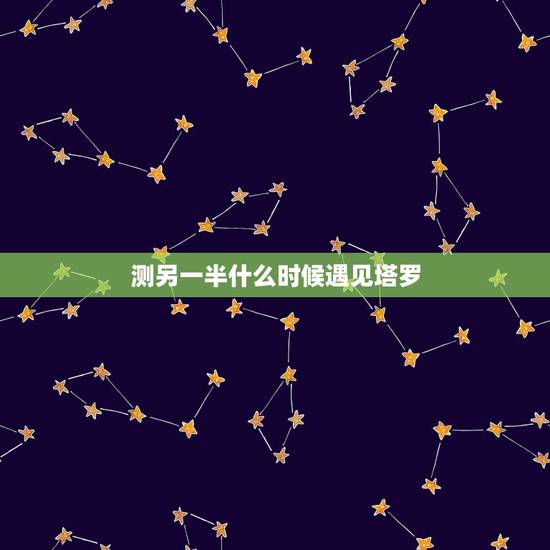 测另一半什么时候遇见塔罗,塔罗占卜:什么时候遇到另一半 测另一半什么时候遇见塔罗,塔罗占卜:什么时候遇到另一半