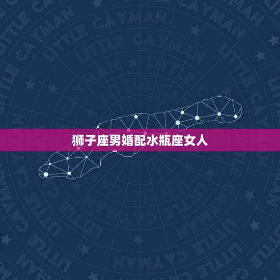 狮子座男婚配水瓶座女人,狮子座男和水瓶座女的爱情怎样? 狮子座男婚配水瓶座女人,狮子座男和水瓶座女的爱情怎样?