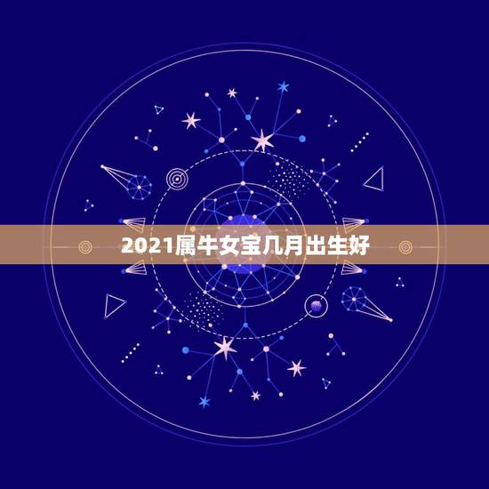 2021属牛女宝几月出生好，2021年那个月出生的牛宝宝最好