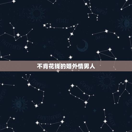不肯花钱的婚外情男人，婚外情男人不愿花钱是什么原因