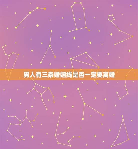 男人有三条婚姻线是否一定要离婚，有三条婚姻线，会离婚吗？本人男，有些内