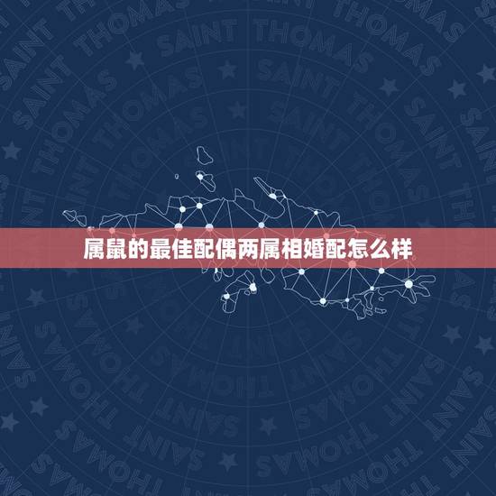 属鼠的最佳配偶两属相婚配怎么样,属鼠的女性最佳配偶应属啥 属鼠的最佳配偶两属相婚配怎么样,属鼠的女性最佳配偶应属啥