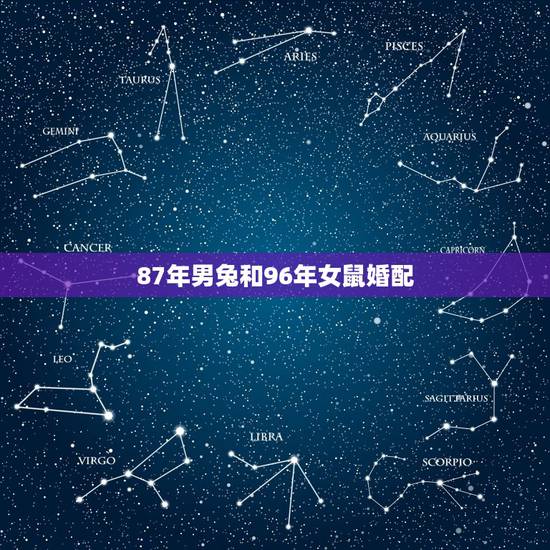 87年男兔和96年女鼠婚配,男属兔87年和女属鼠96年相配吗 87年男兔和96年女鼠婚配,男属兔87年和女属鼠96年相配吗