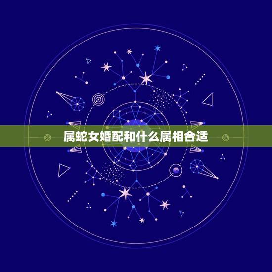 属蛇女婚配和什么属相合适,蛇和什么生肖最配?属蛇的属相婚配表大全 属蛇女婚配和什么属相合适,蛇和什么生肖最配?属蛇的属相婚配表大全