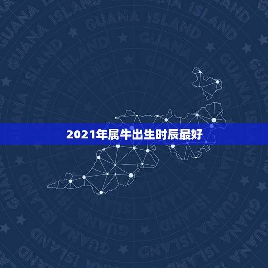 2021年属牛出生时辰最好，2021年属牛的出生时间与命运测算，几月份