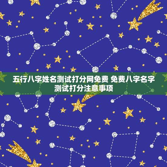 五行八字姓名测试打分网免费 免费八字名字测试打分注意事项 五行八字姓名测试打分网免费 免费八字名字测试打分注意事项