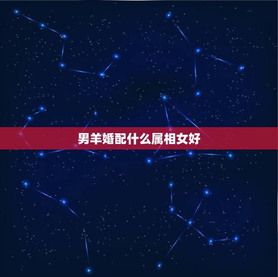 男羊婚配什么属相女好，67年男羊婚配什么属相女最好？
