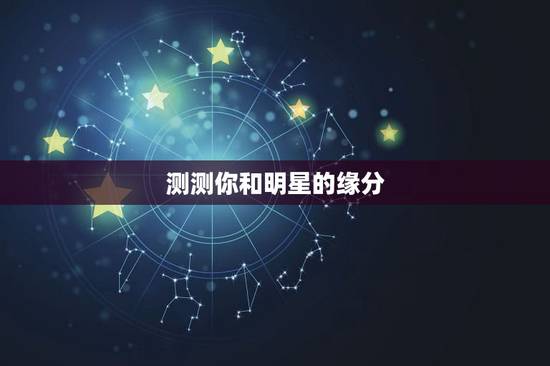 测测你和明星的缘分,测测你与哪位明星最配 测测你和明星的缘分,测测你与哪位明星最配