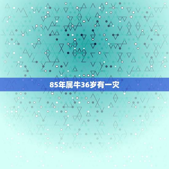 85年属牛36岁有一灾,1985年属牛36岁本命年送什么? 85年属牛36岁有一灾,1985年属牛36岁本命年送什么?