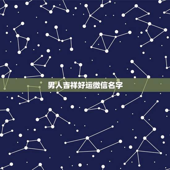 男人吉祥好运微信名字，男人微信名称起什么名字能带来好运