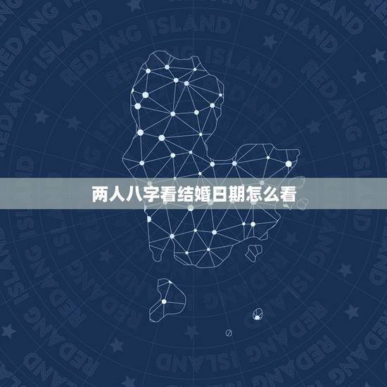 两人八字看结婚日期怎么看,结婚择日的正确 两人八字看结婚日期怎么看,结婚择日的正确
