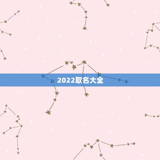 2022取名大全,2022虎宝宝起名字大全 2022取名大全,2022虎宝宝起名字大全