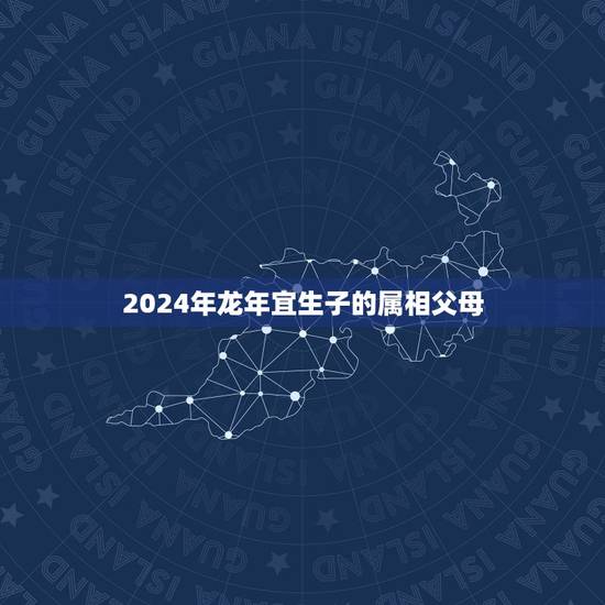 2024年龙年宜生子的属相父母 2024龙是百年难遇吗