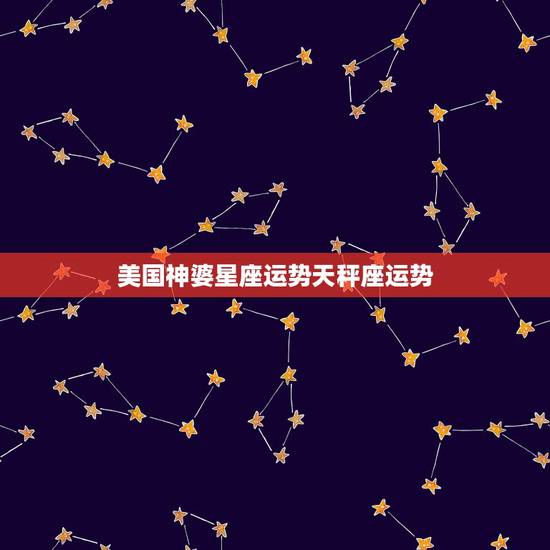 美国神婆星座运势天秤座运势,星座运势 美国神婆星座运势天秤座运势,星座运势