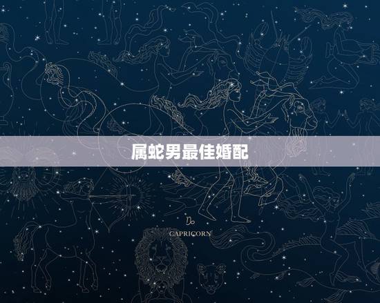 属蛇男最佳婚配，属蛇男配什么属相好