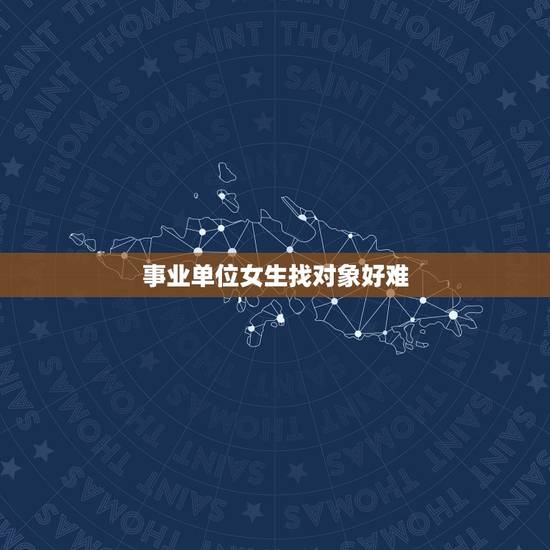 事业单位女生找对象好难，为什么在事业单位里找女朋友那么难？