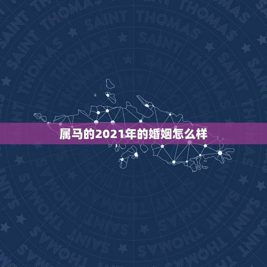 属马的2021年的婚姻怎么样,2021年属马人的全年运势如何? 属马的2021年的婚姻怎么样,2021年属马人的全年运势如何?