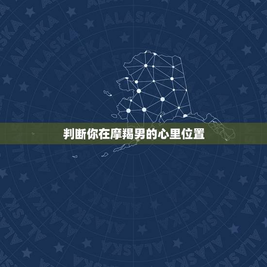 判断你在摩羯男的心里位置，摩羯男心里有你的表现摩羯男遇到真爱的样子
