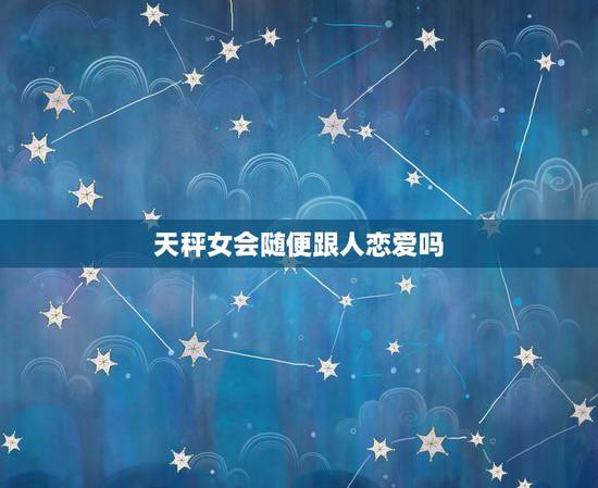 天秤女会随便跟人恋爱吗 天秤女会轻易爱上一个人吗 天秤女会随便跟人恋爱吗 天秤女会轻易爱上一个人吗