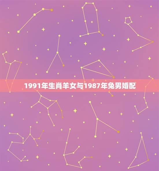 1991年生肖羊女与1987年兔男婚配,1991年六月羊女和1987六 1991年生肖羊女与1987年兔男婚配,1991年六月羊女和1987六