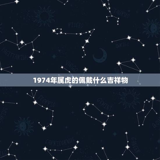 1974年属虎的佩戴什么吉祥物，虎年属虎的人配戴的吉祥物是什么？