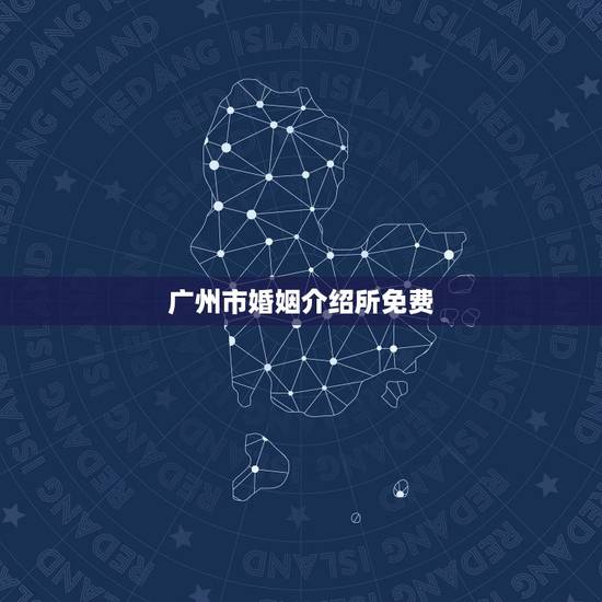 广州市婚姻介绍所免费,哪有正规又免费的实体婚姻介绍所? 广州市婚姻介绍所免费,哪有正规又免费的实体婚姻介绍所?