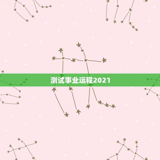 测试事业运程2021,2021年运势及运程 测试事业运程2021,2021年运势及运程