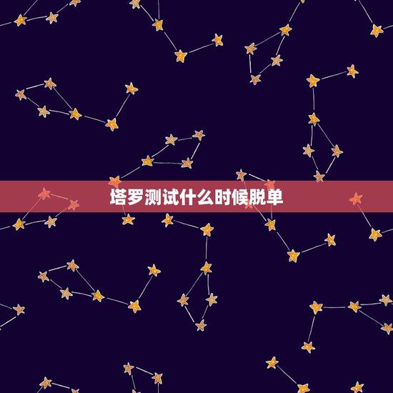 塔罗测试什么时候脱单，塔罗测试前任的新恋情 测什么时候会有恋情