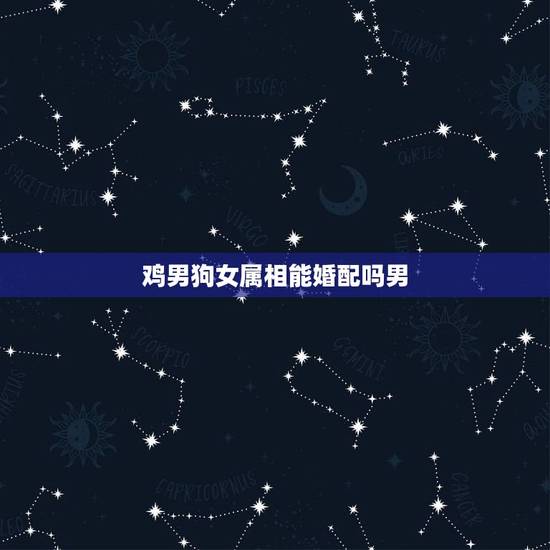 鸡男狗女属相能婚配吗男，男属狗女属鸡配吗？