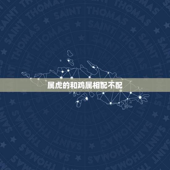 属虎的和鸡属相配不配,属鸡与属虎的婚姻合吗 属虎的和鸡属相配不配,属鸡与属虎的婚姻合吗