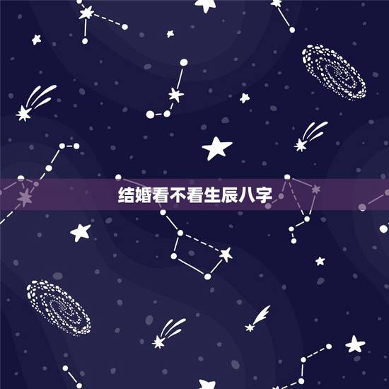 结婚看不看生辰八字,结婚真的要看生辰八字吗? 结婚看不看生辰八字,结婚真的要看生辰八字吗?