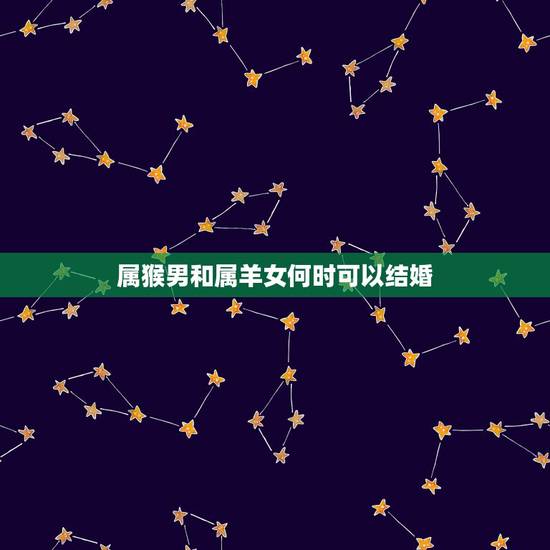 属猴男和属羊女何时可以结婚,1992年猴与1991年的婚姻 属猴男和属羊女何时可以结婚,1992年猴与1991年的婚姻