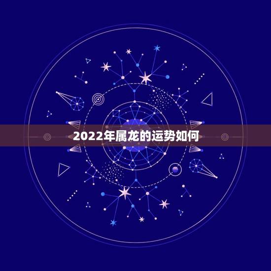 2022年属龙的运势如何，2022年属龙运势及运程